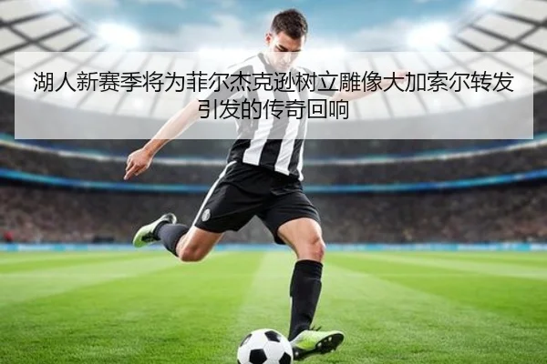 湖人新赛季将为菲尔杰克逊树立雕像大加索尔转发引发的传奇回响